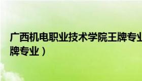 广西机电职业技术学院王牌专业（广西机电职业技术学院王牌专业）