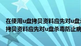 在使用u盘拷贝资料应先对u盘杀毒防止病毒感染（使用u盘拷贝资料应先对u盘杀毒防止病毒感染）