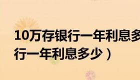 10万存银行一年利息多少各银行（10万存银行一年利息多少）