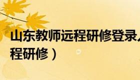 山东教师远程研修登录入口官网（山东教师远程研修）