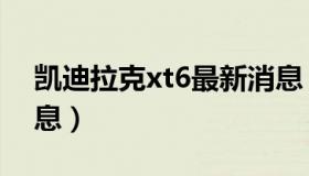 凯迪拉克xt6最新消息（凯迪拉克xt6最新消息）