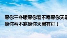 愿你三冬暖愿你春不寒愿你天黑有灯下雨有伞（愿你三冬暖愿你春不寒愿你天黑有灯）