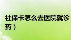 社保卡怎么去医院就诊（社保卡怎么去医院买药）