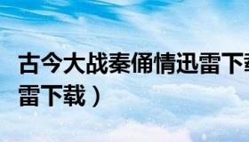 古今大战秦俑情迅雷下载（古今大战秦俑情迅雷下载）