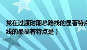 党在过渡时期总路线的显著特点是什么（党在过渡时期总路线的最显著特点是）