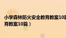 小学森林防火安全教育教案10篇文章（小学森林防火安全教育教案10篇）