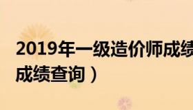 2019年一级造价师成绩（2019年一级造价师成绩查询）