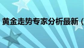 黄金走势专家分析最新（黄金走势专家预测）