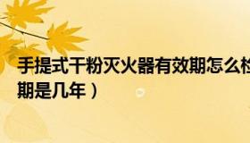 手提式干粉灭火器有效期怎么检查（手提式干粉灭火器有效期是几年）