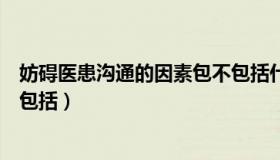 妨碍医患沟通的因素包不包括什么（妨碍医患沟通的因素不包括）