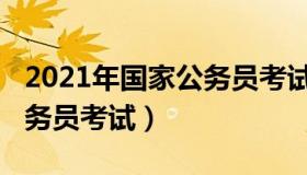 2021年国家公务员考试时间（2021年国家公务员考试）