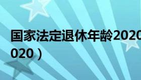 国家法定退休年龄2020（国家法定退休年龄2020）