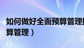 如何做好全面预算管理措施（如何做好全面预算管理）