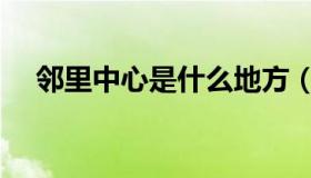 邻里中心是什么地方（邻里中心是什么）