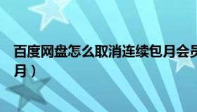 百度网盘怎么取消连续包月会员（百度网盘怎么取消连续包月）