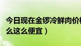 今日现在金锣冷鲜肉价格表（金锣冷鲜肉为什么这么便宜）