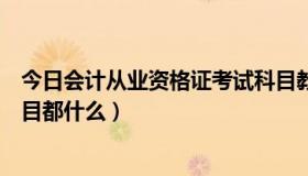 今日会计从业资格证考试科目教材（会计从业资格证考试科目都什么）