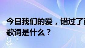 今日我们的爱，错过了就不回来了。这首歌的歌词是什么？