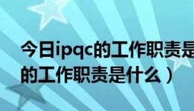 今日ipqc的工作职责是什么简单概括（ipqc的工作职责是什么）