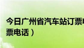 今日广州省汽车站订票电话（广州省汽车站订票电话）