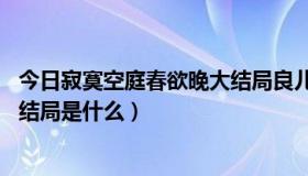 今日寂寞空庭春欲晚大结局良儿生孩子（寂寞空庭春欲晚 大结局是什么）