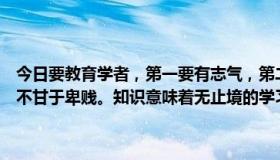 今日要教育学者，第一要有志气，第二要有见识，第三要有恒心，然后不甘于卑贱。知识意味着无止境的学习，一个人不敢自给自足。