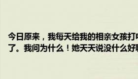 今日原来，我每天给我的相亲女孩打电话，她总是不接话题，聊不下去了。我问为什么！她天天说没什么好聊的！现在已经好几天没有了。