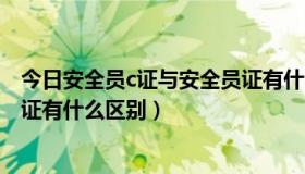 今日安全员c证与安全员证有什么区别（安全员c证与安全员证有什么区别）