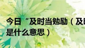 今日“及时当勉励（及时当勉励，岁月不待人是什么意思）