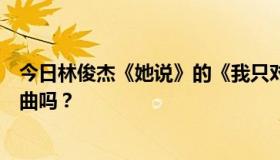 今日林俊杰《她说》的《我只对你有感觉》是别人的翻唱歌曲吗？