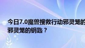 今日7.0魔兽搜救行动邪灵笼的钥匙在哪里，怎样才能拿到邪灵笼的钥匙？