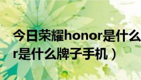 今日荣耀honor是什么牌子手机（荣耀honor是什么牌子手机）