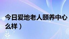 今日爱地老人颐养中心（爱地老人颐养中心怎么样）