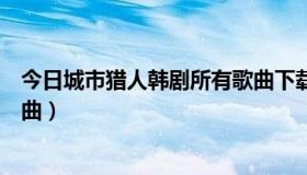 今日城市猎人韩剧所有歌曲下载（城市猎人韩剧所有歌和插曲）