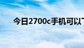 今日2700c手机可以下载来电软件吗？