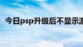 今日psp升级后不显示游戏（PSP升级~~）