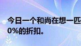 今日一个和尚在想一匹马和一只猴子会得到10%的折扣。