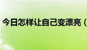 今日怎样让自己变漂亮（怎样让自己变漂亮）