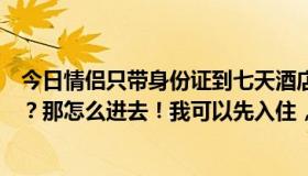 今日情侣只带身份证到七天酒店办理入住。不是一人一卡吗？那怎么进去！我可以先入住，然后出去参观。