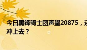 今日黑锋骑士团声望20875，还差200点崇拜。为什么不能冲上去？