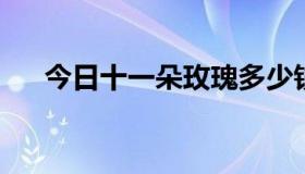 今日十一朵玫瑰多少钱？99朵玫瑰呢？