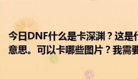 今日DNF什么是卡深渊？这是什么意思？我想知道那是什么意思。可以卡哪些图片？我需要票吗？