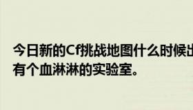 今日新的Cf挑战地图什么时候出？听说骨龙遗迹三号隔离区有个血淋淋的实验室。