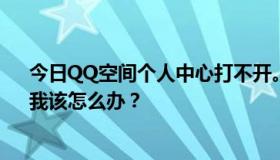 今日QQ空间个人中心打不开。所有能试的方法还是没用。我该怎么办？