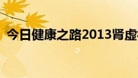 今日健康之路2013肾虚视频，什么是肾虚？