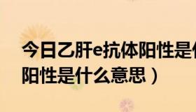 今日乙肝e抗体阳性是什么意思（乙肝e抗体阳性是什么意思）