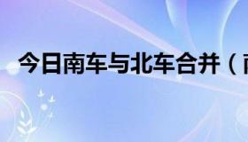 今日南车与北车合并（南车与北车哪个好）