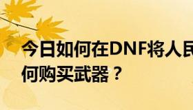 今日如何在DNF将人民币兑换成游戏币？如何购买武器？