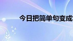 今日把简单句变成复合句，谢谢。