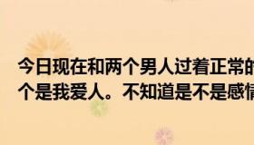 今日现在和两个男人过着正常的性生活，一个是我老公，一个是我爱人。不知道是不是感情不专一。我只是